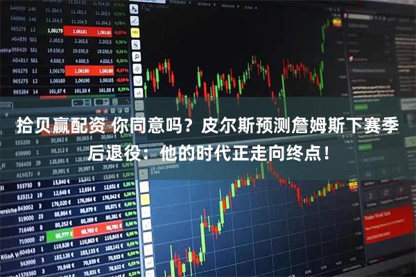 拾贝赢配资 你同意吗？皮尔斯预测詹姆斯下赛季后退役：他的时代正走向终点！