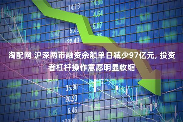淘配网 沪深两市融资余额单日减少97亿元, 投资者杠杆操作意愿明显收缩
