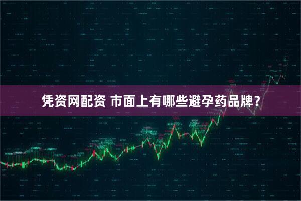 凭资网配资 市面上有哪些避孕药品牌？