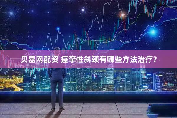 贝嘉网配资 痉挛性斜颈有哪些方法治疗？