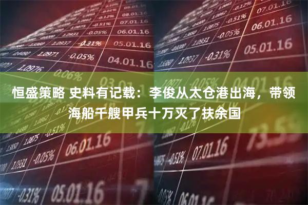 恒盛策略 史料有记载：李俊从太仓港出海，带领海船千艘甲兵十万灭了扶余国