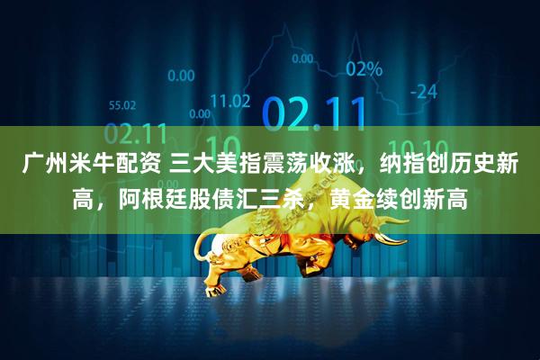 广州米牛配资 三大美指震荡收涨，纳指创历史新高，阿根廷股债汇三杀，黄金续创新高