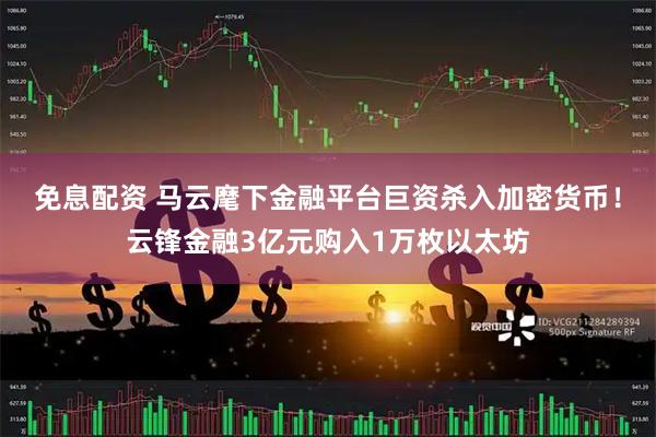 免息配资 马云麾下金融平台巨资杀入加密货币！云锋金融3亿元购入1万枚以太坊