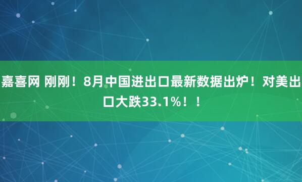 嘉喜网 刚刚！8月中国进出口最新数据出炉！对美出口大跌33.1%！！