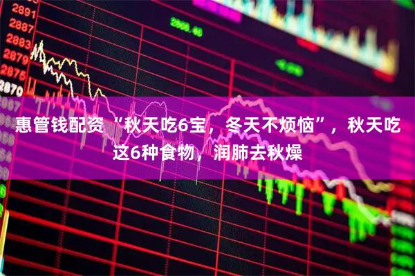 惠管钱配资 “秋天吃6宝，冬天不烦恼”，秋天吃这6种食物，润肺去秋燥