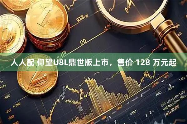 人人配 仰望U8L鼎世版上市，售价 128 万元起
