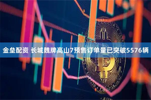金垒配资 长城魏牌高山7预售订单量已突破5576辆