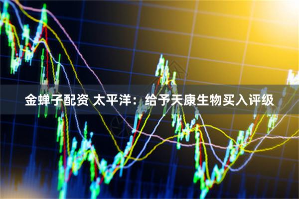 金蝉子配资 太平洋：给予天康生物买入评级