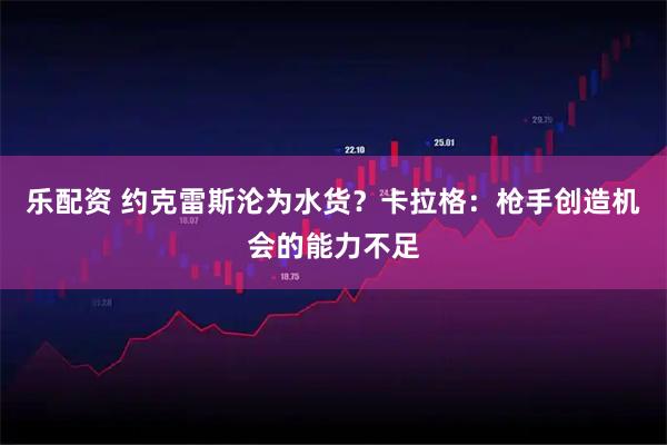 乐配资 约克雷斯沦为水货？卡拉格：枪手创造机会的能力不足