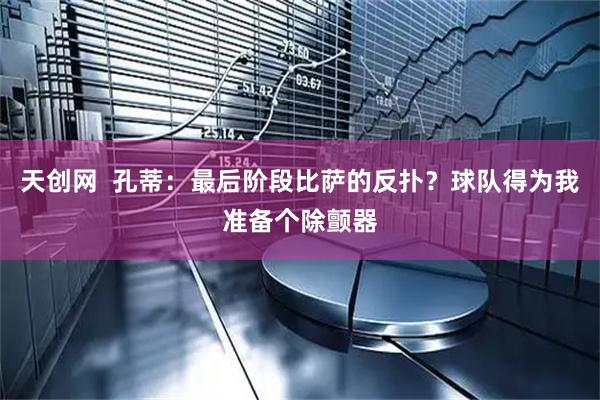 天创网  孔蒂：最后阶段比萨的反扑？球队得为我准备个除颤器