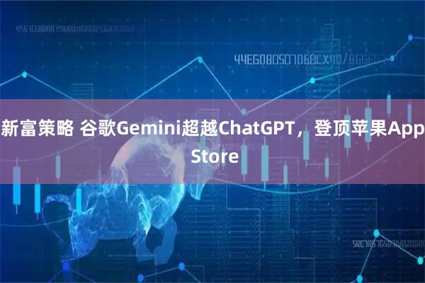 新富策略 谷歌Gemini超越ChatGPT，登顶苹果App Store