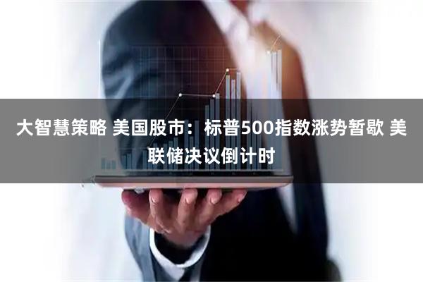 大智慧策略 美国股市：标普500指数涨势暂歇 美联储决议倒计时