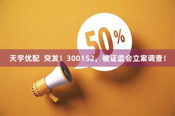 天宇优配  突发！300152，被证监会立案调查！