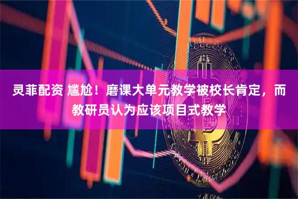 灵菲配资 尴尬！磨课大单元教学被校长肯定，而教研员认为应该项目式教学