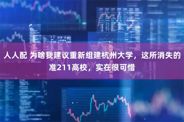 人人配 为啥我建议重新组建杭州大学，这所消失的准211高校，实在很可惜