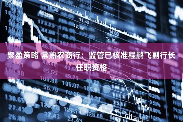 聚盈策略 常熟农商行：监管已核准程鹏飞副行长任职资格