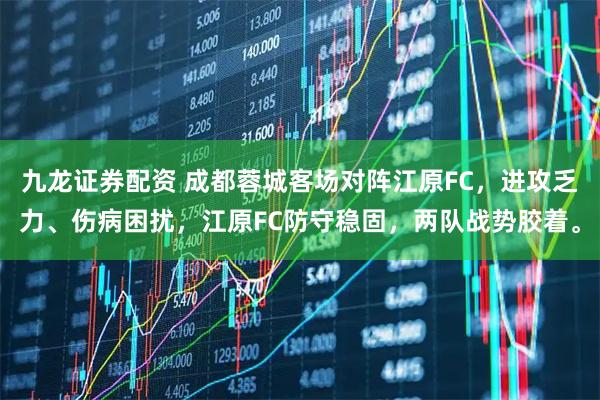 九龙证券配资 成都蓉城客场对阵江原FC，进攻乏力、伤病困扰，江原FC防守稳固，两队战势胶着。