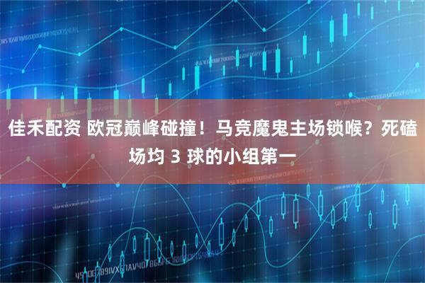 佳禾配资 欧冠巅峰碰撞！马竞魔鬼主场锁喉？死磕场均 3 球的小组第一