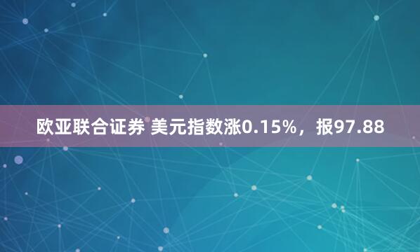 欧亚联合证券 美元指数涨0.15%，报97.88