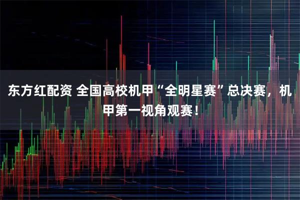 东方红配资 全国高校机甲“全明星赛”总决赛，机甲第一视角观赛！