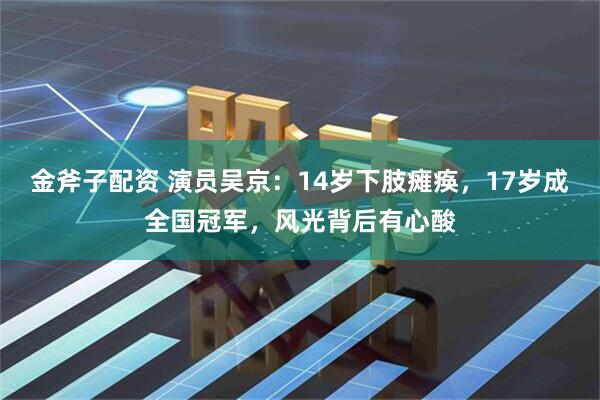 金斧子配资 演员吴京：14岁下肢瘫痪，17岁成全国冠军，风光背后有心酸