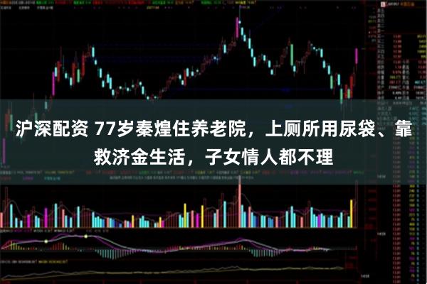 沪深配资 77岁秦煌住养老院，上厕所用尿袋、靠救济金生活，子女情人都不理