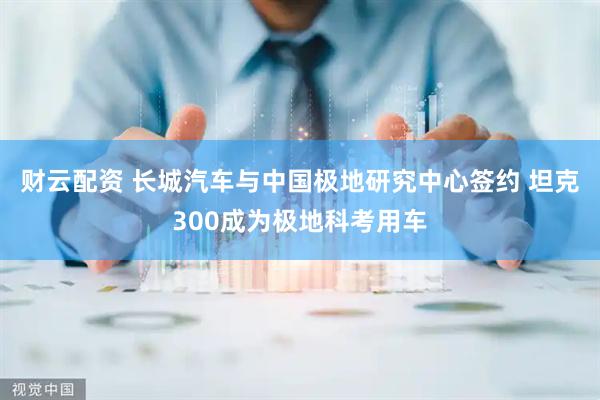 财云配资 长城汽车与中国极地研究中心签约 坦克300成为极地科考用车