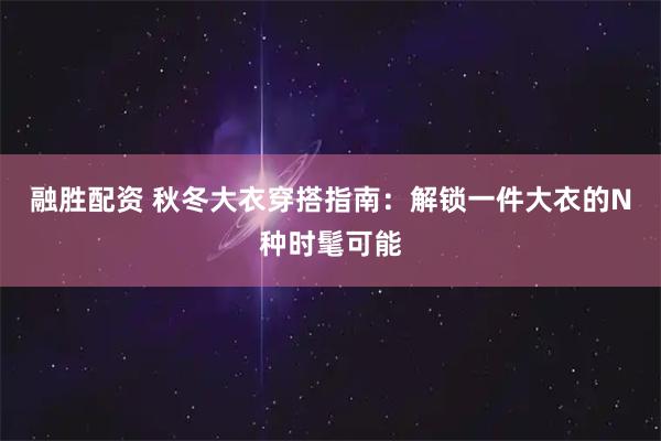 融胜配资 秋冬大衣穿搭指南：解锁一件大衣的N种时髦可能