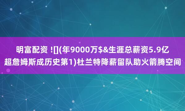明富配资 ![](年9000万$&生涯总薪资5.9亿超詹姆斯成历史第1)杜兰特降薪留队助火箭腾空间