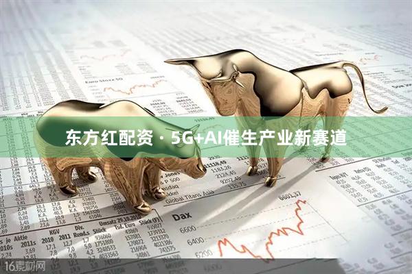 东方红配资 · 5G+AI催生产业新赛道