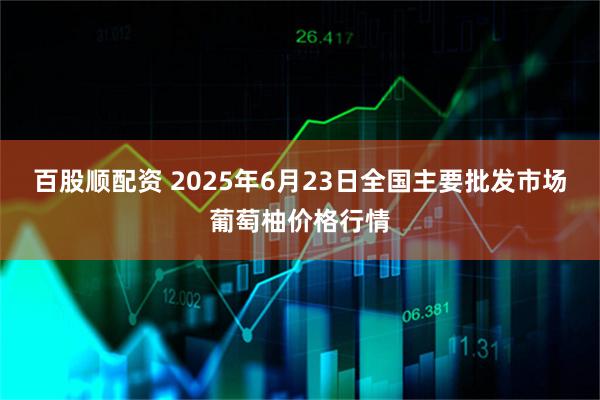 百股顺配资 2025年6月23日全国主要批发市场葡萄柚价格行情