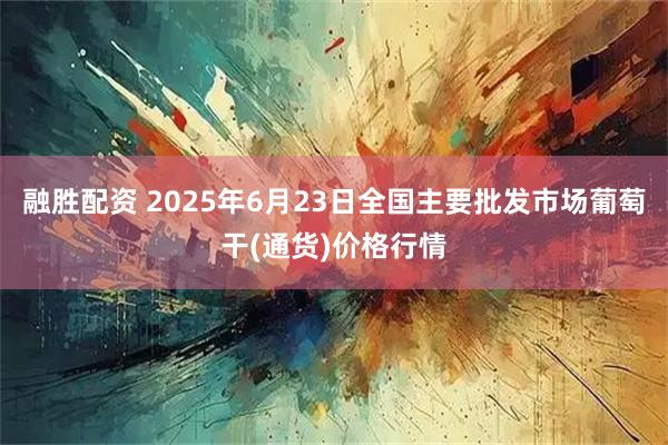 融胜配资 2025年6月23日全国主要批发市场葡萄干(通货)价格行情