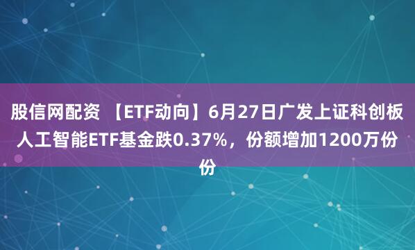 股信网配资 【ETF动向】6月27日广发上证科创板人工智能ETF基金跌0.37%，份额增加1200万份