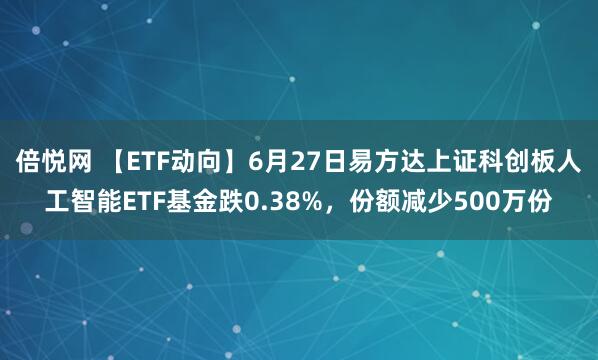 倍悦网 【ETF动向】6月27日易方达上证科创板人工智能ETF基金跌0.38%，份额减少500万份
