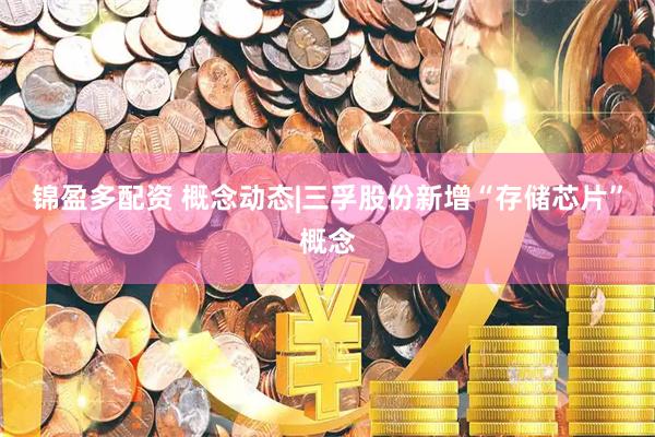 锦盈多配资 概念动态|三孚股份新增“存储芯片”概念