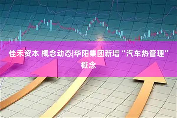佳禾资本 概念动态|华阳集团新增“汽车热管理”概念