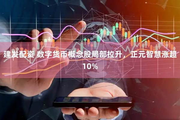 建发配资 数字货币概念股局部拉升，正元智慧涨超10%