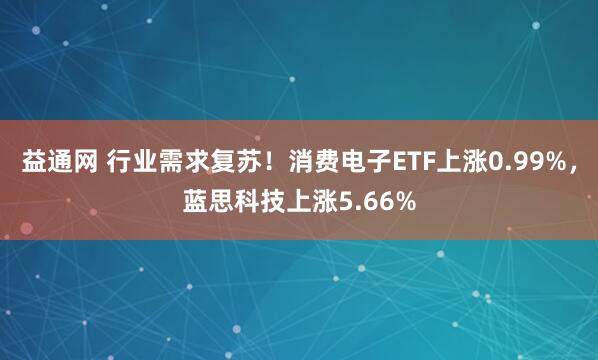 益通网 行业需求复苏！消费电子ETF上涨0.99%，蓝思科技上涨5.66%