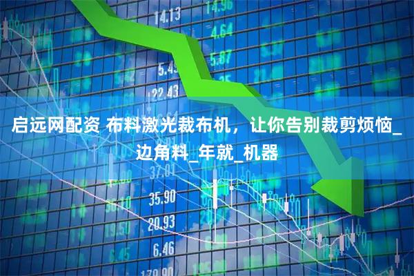 启远网配资 布料激光裁布机，让你告别裁剪烦恼_边角料_年就_机器
