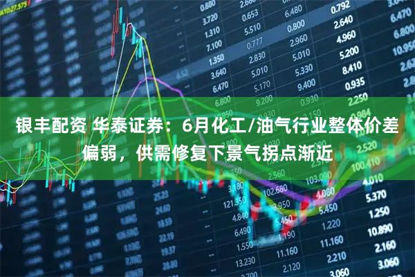 银丰配资 华泰证券：6月化工/油气行业整体价差偏弱，供需修复下景气拐点渐近