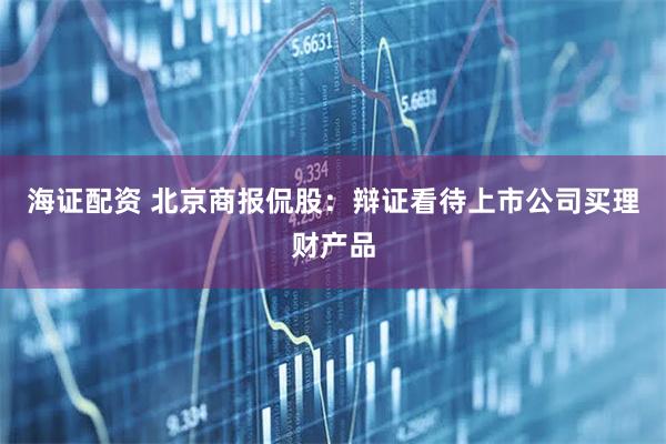 海证配资 北京商报侃股：辩证看待上市公司买理财产品