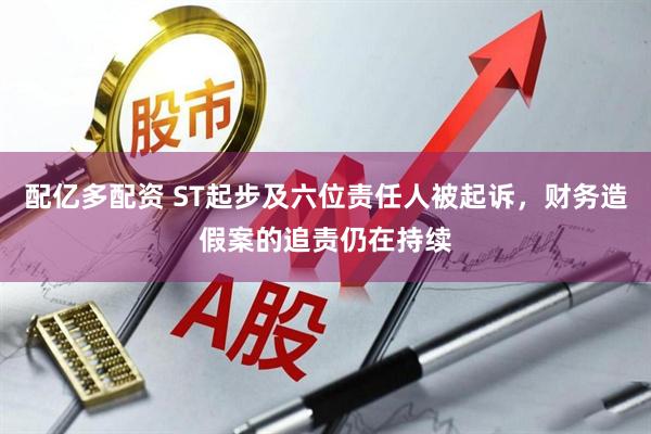 配亿多配资 ST起步及六位责任人被起诉，财务造假案的追责仍在持续