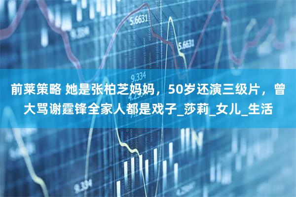 前莱策略 她是张柏芝妈妈,50岁还演三级片,曾大骂谢霆锋全家人都是戏子_莎莉_女儿_生活