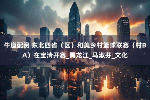 牛道配资 东北四省（区）和美乡村篮球联赛（村BA）在宝清开赛_黑龙江_马淑芬_文化