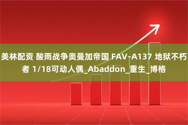 美林配资 酸雨战争奥曼加帝国 FAV-A137 地狱不朽者 1/18可动人偶_Abaddon_重生_博格