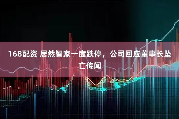 168配资 居然智家一度跌停，公司回应董事长坠亡传闻