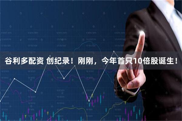 谷利多配资 创纪录！刚刚，今年首只10倍股诞生！