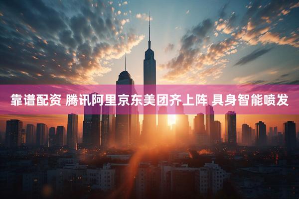 靠谱配资 腾讯阿里京东美团齐上阵 具身智能喷发