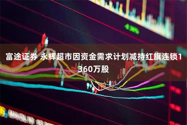 富途证券 永辉超市因资金需求计划减持红旗连锁1360万股