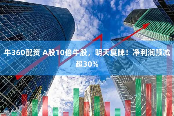 牛360配资 A股10倍牛股，明天复牌！净利润预减超30%